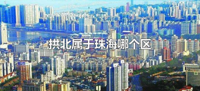 ​拱北属于珠海哪个区（珠海拱北区属于哪个区）