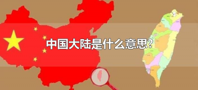 ​中国大陆是什么意思?（中国大陆指的是什么范围）