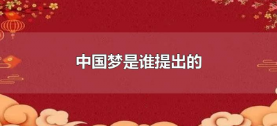 ​中国梦是谁提出的（中国梦是何时谁提出来的）