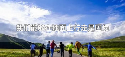 ​我们能够在地面上行走是因为什么（为什么我们能在地球上行走）