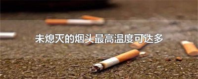 ​未熄灭的烟头最高温度是多少 未熄灭的烟头最高温度可达100多度