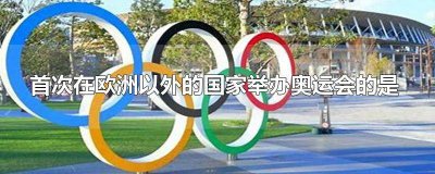 ​首次在欧洲以外的国家举办奥运会的是哪届奥运会 首次在欧洲以外的国家举办奥运