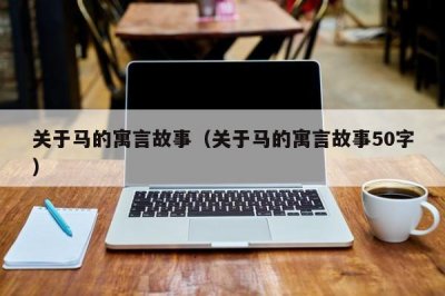 ​关于马的寓言故事（关于马的寓言故事50字）