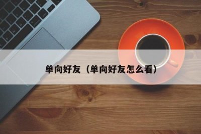 ​单向好友（单向好友怎么看）