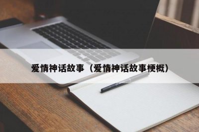 ​爱情神话故事（爱情神话故事梗概）