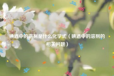 ​碘酒中的溶剂是什么化学式（碘酒中的溶剂的相关问题）