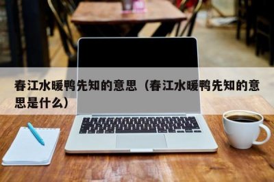 ​春江水暖鸭先知的意思（春江水暖鸭先知的意思是什么）