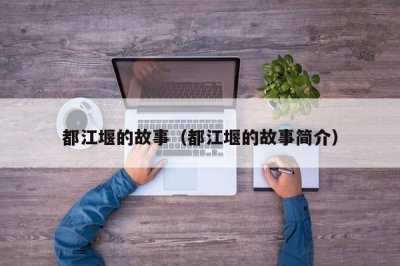 ​都江堰的故事（都江堰的故事简介）