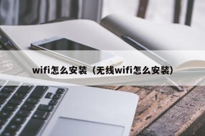 ​wifi怎么安装（无线wifi怎么安装）