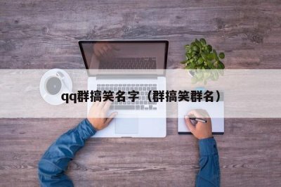 ​qq群搞笑名字（群搞笑群名）