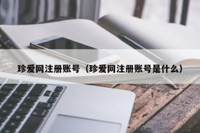 ​珍爱网注册账号（珍爱网注册账号是什么）