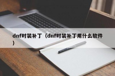 ​dnf时装补丁（dnf时装补丁用什么软件）