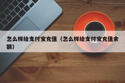 ​怎么样给支付宝充值（怎么样给支付宝充值余额）