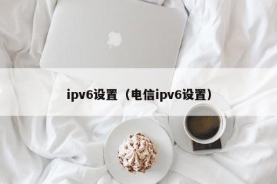 ​ipv6设置（电信ipv6设置）