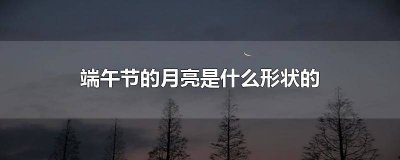 ​端午节时的月亮 中秋节的月亮是什么形状的?