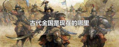 ​古代的金国是现在哪里 古代的金国在什么地方