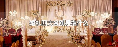 ​婚礼说的四大金刚是什么 婚礼的四大金刚是什么