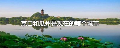 ​京口瓜洲的京口是现在的哪里 京口瓜洲的