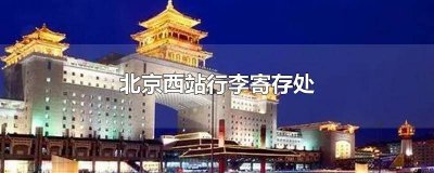 ​北京西站行李寄存处几点开门 北京西站行李寄存处免费