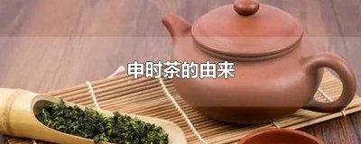 ​申时茶的由来及好处 申时茶的由来