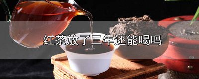 ​放了三年的红茶能喝吗 红茶放了两年了还能喝吗