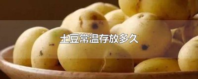 ​土豆常温存放多久会坏 土豆存放时间多长时间合适宜