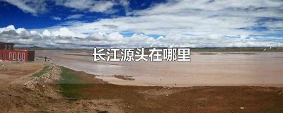 ​长江的源头在哪一个省 长江源头在那个地区