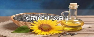 ​葵花籽油可以炒菜么 葵花籽油能不能炒菜